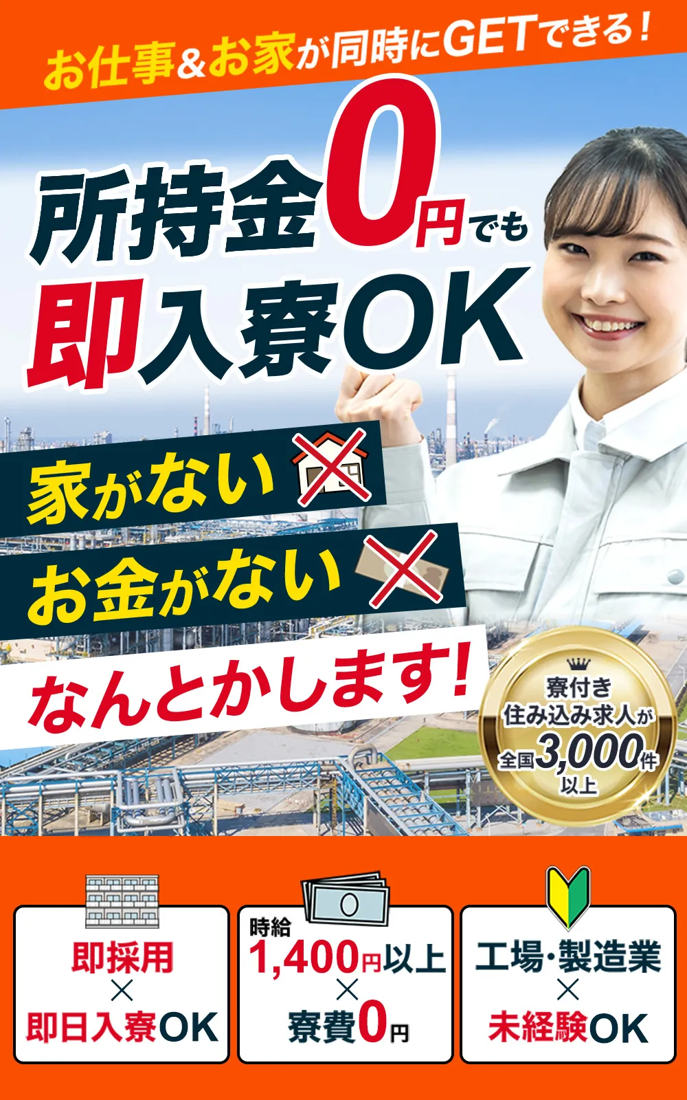 お仕事＆お家が同時にGETできる！所持金0円でも即入寮OK。家がない・お金がない なんとかします！寮付き住み込み求人が全国3,000件以上。即採用×即日入寮OK。時給1,400円以上×寮費0円。工場・製造業×未経験OK